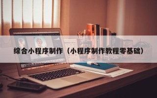 杞县综合小程序制作（小程序制作教程零基础）