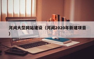 杞县河间大型网站建设（河间2020年新建项目）