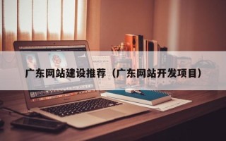 杞县广东网站建设推荐（广东网站开发项目）