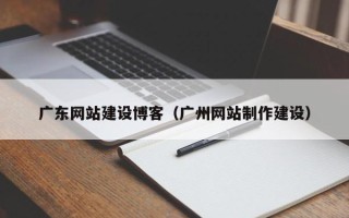 杞县广东网站建设博客（广州网站制作建设）