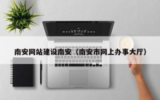杞县南安网站建设南安（南安市网上办事大厅）
