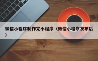 杞县微信小程序制作完小程序（微信小程序发布后）