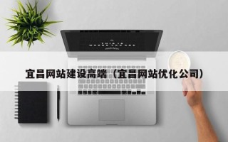 杞县宜昌网站建设高端（宜昌网站优化公司）