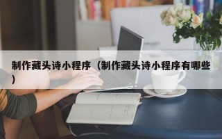 杞县制作藏头诗小程序（制作藏头诗小程序有哪些）