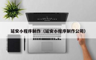 杞县延安小程序制作（延安小程序制作公司）